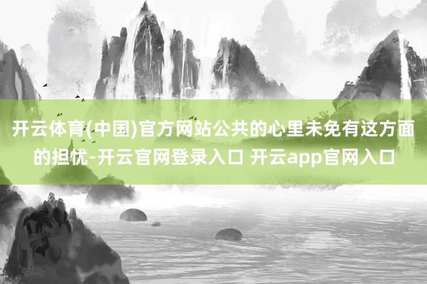 开云体育(中国)官方网站公共的心里未免有这方面的担忧-开云官网登录入口 开云app官网入口