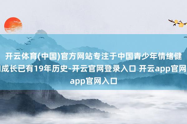 开云体育(中国)官方网站专注于中国青少年情绪健康和成长已有19年历史-开云官网登录入口 开云app官网入口