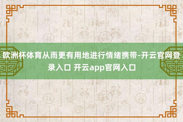 欧洲杯体育从而更有用地进行情绪携带-开云官网登录入口 开云app官网入口