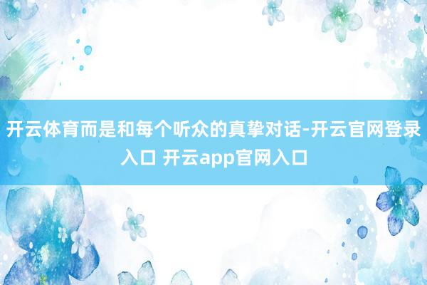 开云体育而是和每个听众的真挚对话-开云官网登录入口 开云app官网入口