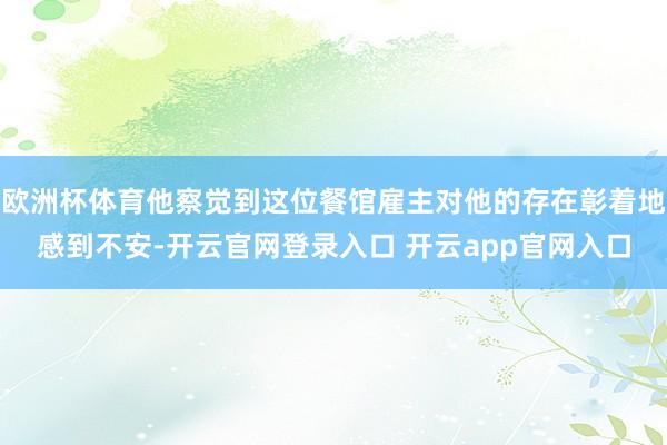 欧洲杯体育他察觉到这位餐馆雇主对他的存在彰着地感到不安-开云官网登录入口 开云app官网入口