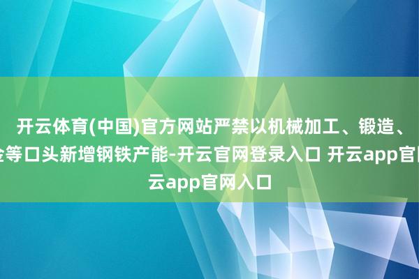 开云体育(中国)官方网站严禁以机械加工、锻造、铁合金等口头新增钢铁产能-开云官网登录入口 开云app官网入口