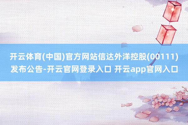 开云体育(中国)官方网站信达外洋控股(00111)发布公告-开云官网登录入口 开云app官网入口