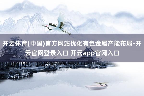 开云体育(中国)官方网站优化有色金属产能布局-开云官网登录入口 开云app官网入口
