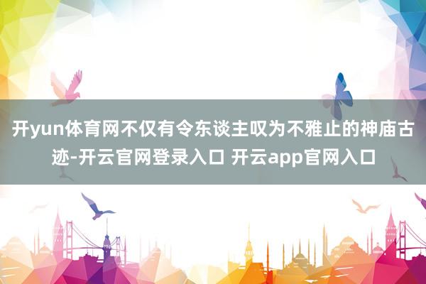 开yun体育网不仅有令东谈主叹为不雅止的神庙古迹-开云官网登录入口 开云app官网入口