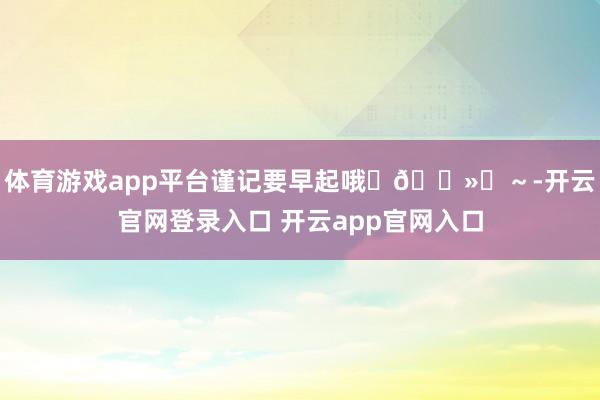 体育游戏app平台谨记要早起哦✌🏻️~-开云官网登录入口 开云app官网入口