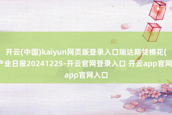 开云(中国)kaiyun网页版登录入口瑞达期货棉花(纱)产业日报20241225-开云官网登录入口 开云app官网入口