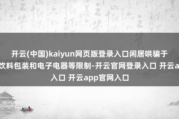 开云(中国)kaiyun网页版登录入口闲居哄骗于纺织服装、饮料包装和电子电器等限制-开云官网登录入口 开云app官网入口