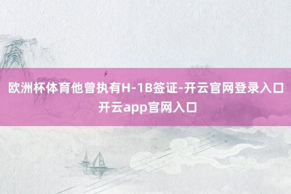 欧洲杯体育他曾执有H-1B签证-开云官网登录入口 开云app官网入口