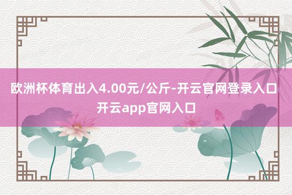 欧洲杯体育出入4.00元/公斤-开云官网登录入口 开云app官网入口