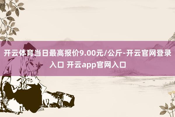 开云体育当日最高报价9.00元/公斤-开云官网登录入口 开云app官网入口