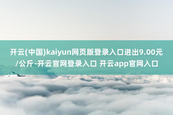 开云(中国)kaiyun网页版登录入口进出9.00元/公斤-开云官网登录入口 开云app官网入口
