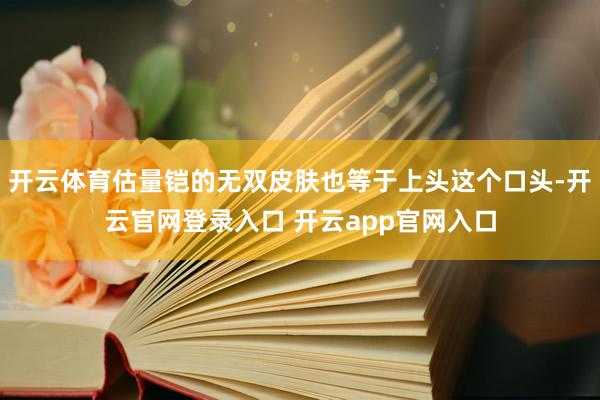 开云体育估量铠的无双皮肤也等于上头这个口头-开云官网登录入口 开云app官网入口