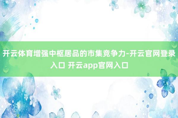 开云体育增强中枢居品的市集竞争力-开云官网登录入口 开云app官网入口