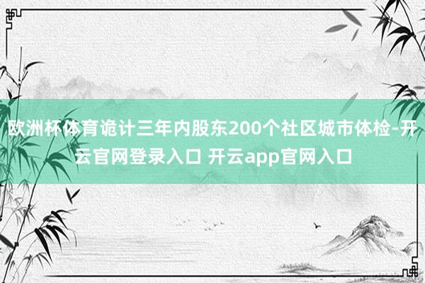 欧洲杯体育诡计三年内股东200个社区城市体检-开云官网登录入口 开云app官网入口