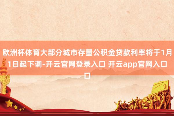 欧洲杯体育大部分城市存量公积金贷款利率将于1月1日起下调-开云官网登录入口 开云app官网入口