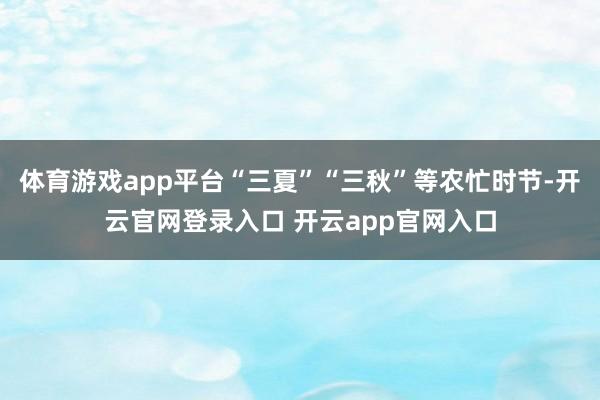 体育游戏app平台“三夏”“三秋”等农忙时节-开云官网登录入口 开云app官网入口