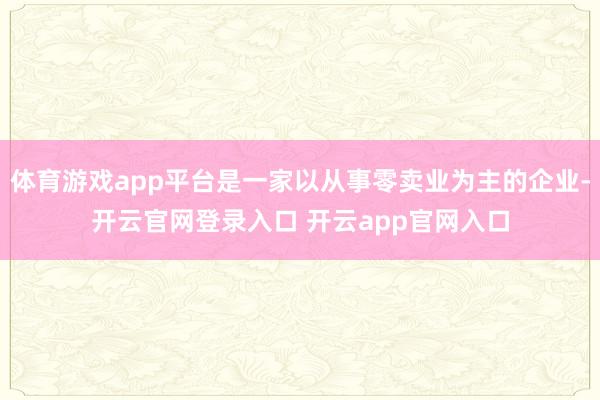 体育游戏app平台是一家以从事零卖业为主的企业-开云官网登录入口 开云app官网入口