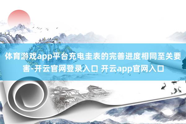 体育游戏app平台充电圭表的完善进度相同至关要害-开云官网登录入口 开云app官网入口