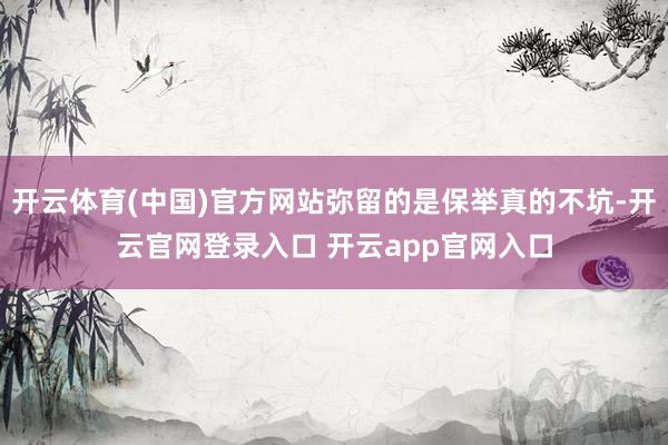 开云体育(中国)官方网站弥留的是保举真的不坑-开云官网登录入口 开云app官网入口
