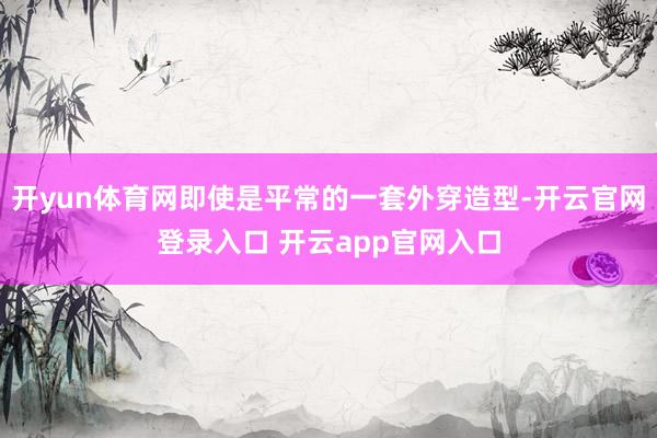 开yun体育网即使是平常的一套外穿造型-开云官网登录入口 开云app官网入口