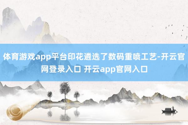 体育游戏app平台印花遴选了数码重喷工艺-开云官网登录入口 开云app官网入口
