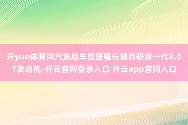 开yun体育网汽油版车型搭载长城自研新一代2.0T发动机-开云官网登录入口 开云app官网入口