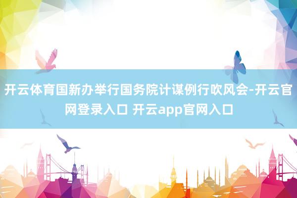 开云体育国新办举行国务院计谋例行吹风会-开云官网登录入口 开云app官网入口