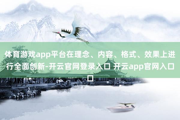 体育游戏app平台在理念、内容、格式、效果上进行全面创新-开云官网登录入口 开云app官网入口