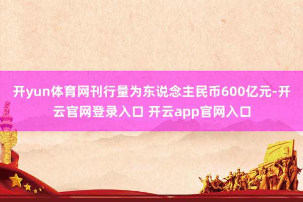 开yun体育网刊行量为东说念主民币600亿元-开云官网登录入口 开云app官网入口