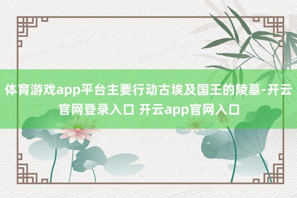 体育游戏app平台主要行动古埃及国王的陵墓-开云官网登录入口 开云app官网入口