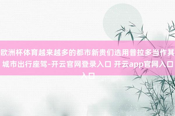 欧洲杯体育越来越多的都市新贵们选用普拉多当作其城市出行座驾-开云官网登录入口 开云app官网入口