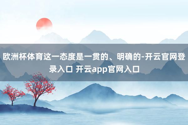 欧洲杯体育这一态度是一贯的、明确的-开云官网登录入口 开云app官网入口