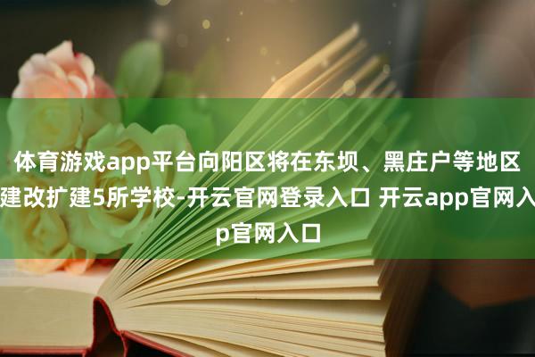 体育游戏app平台向阳区将在东坝、黑庄户等地区新建改扩建5所学校-开云官网登录入口 开云app官网入口
