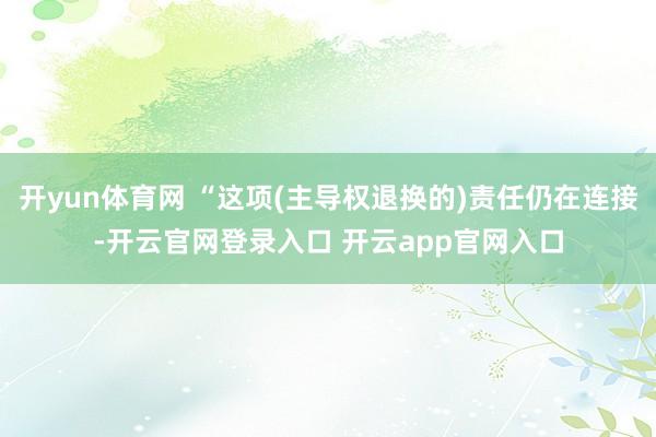 开yun体育网 “这项(主导权退换的)责任仍在连接-开云官网登录入口 开云app官网入口