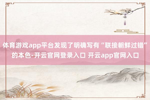 体育游戏app平台发现了明确写有“联接朝鲜过错”的本色-开云官网登录入口 开云app官网入口