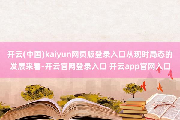 开云(中国)kaiyun网页版登录入口从现时局态的发展来看-开云官网登录入口 开云app官网入口