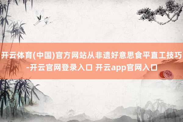 开云体育(中国)官方网站从非遗好意思食平直工技巧-开云官网登录入口 开云app官网入口