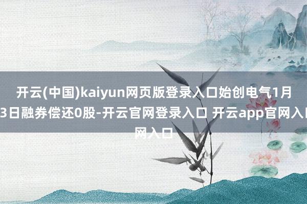 开云(中国)kaiyun网页版登录入口始创电气1月13日融券偿还0股-开云官网登录入口 开云app官网入口