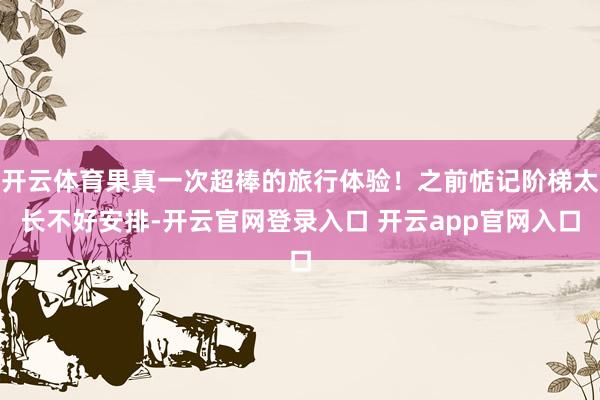 开云体育果真一次超棒的旅行体验！之前惦记阶梯太长不好安排-开云官网登录入口 开云app官网入口