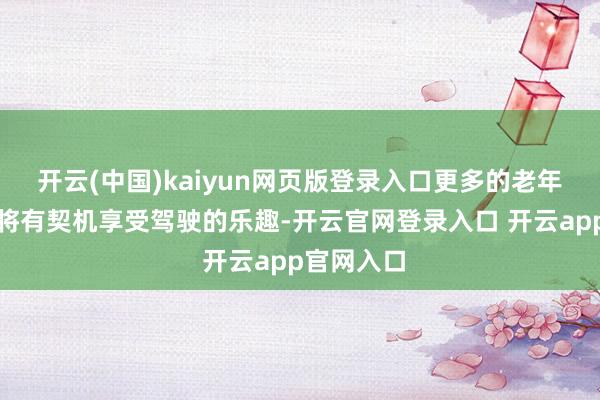 开云(中国)kaiyun网页版登录入口更多的老年东说念主将有契机享受驾驶的乐趣-开云官网登录入口 开云app官网入口