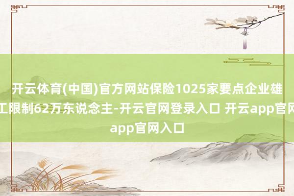 开云体育(中国)官方网站保险1025家要点企业雄厚用工限制62万东说念主-开云官网登录入口 开云app官网入口