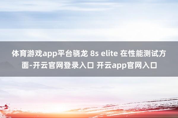 体育游戏app平台骁龙 8s elite 在性能测试方面-开云官网登录入口 开云app官网入口