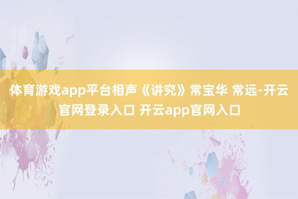 体育游戏app平台相声《讲究》常宝华 常远-开云官网登录入口 开云app官网入口