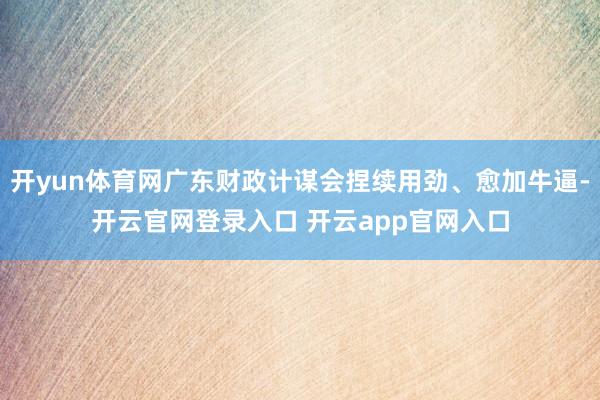 开yun体育网广东财政计谋会捏续用劲、愈加牛逼-开云官网登录入口 开云app官网入口