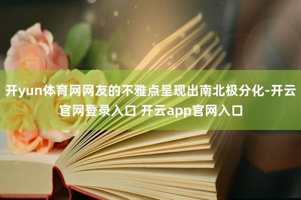 开yun体育网网友的不雅点呈现出南北极分化-开云官网登录入口 开云app官网入口