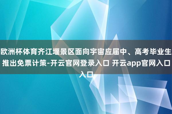 欧洲杯体育齐江堰景区面向宇宙应届中、高考毕业生推出免票计策-开云官网登录入口 开云app官网入口