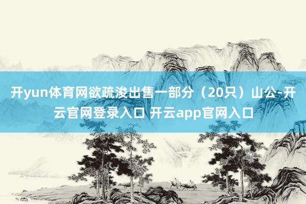 开yun体育网欲疏浚出售一部分（20只）山公-开云官网登录入口 开云app官网入口