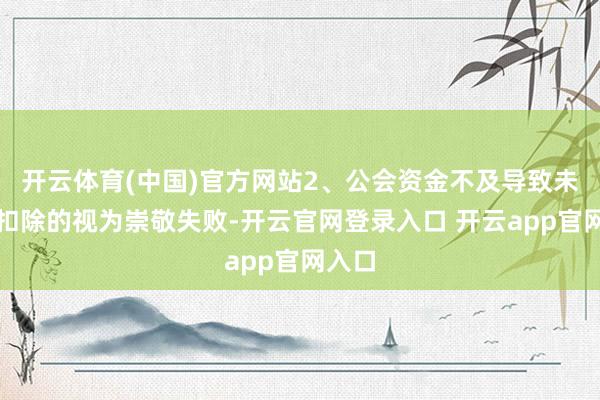 开云体育(中国)官方网站2、公会资金不及导致未奏凯扣除的视为崇敬失败-开云官网登录入口 开云app官网入口