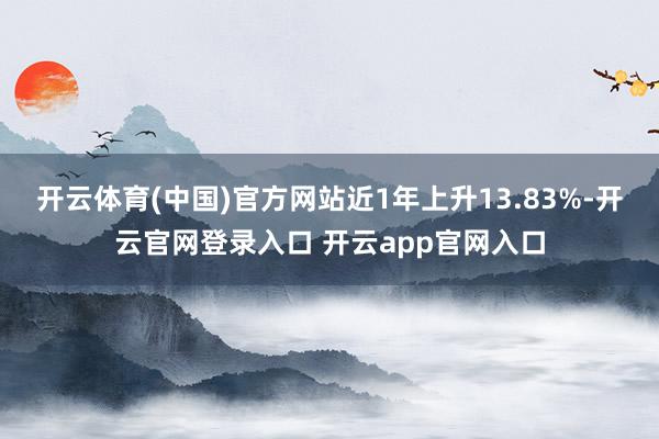 开云体育(中国)官方网站近1年上升13.83%-开云官网登录入口 开云app官网入口